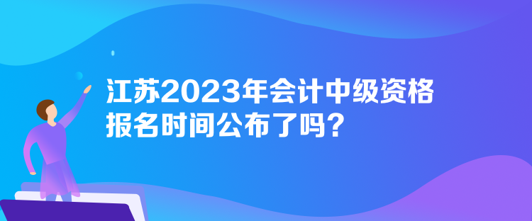 江蘇2023年會計中級資格報名時間公布了嗎？