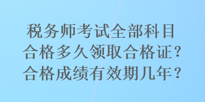 稅務(wù)師考試全部科目合格多久領(lǐng)取合格證？合格成績有效期幾年？