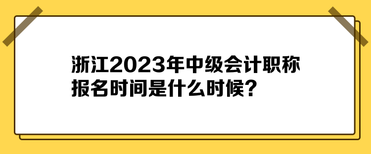 浙江2023年中級(jí)會(huì)計(jì)職稱報(bào)名時(shí)間是什么時(shí)候？