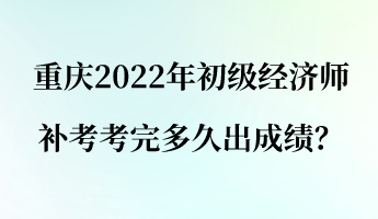 重慶2022年初級經濟師補考考完多久出成績？