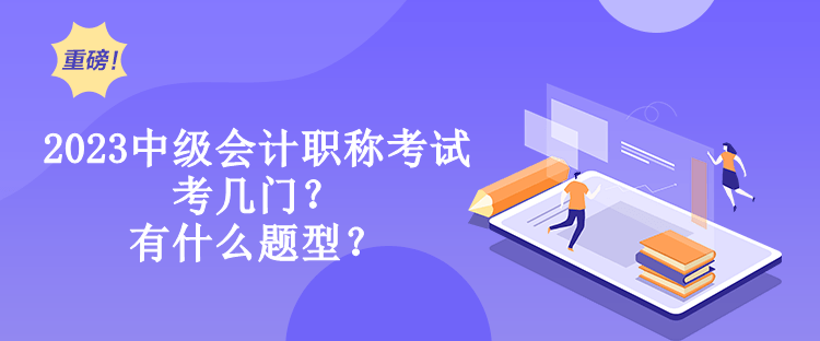 2023中級會計職稱考試考幾門？有什么題型？