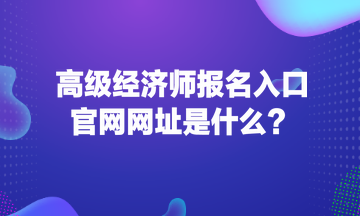 高級經(jīng)濟(jì)師報(bào)名入口官網(wǎng)網(wǎng)址是什么？