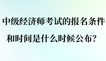 中級經濟師考試的報名條件和時間是什么時候公布？