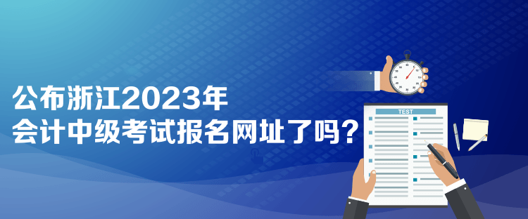 公布浙江2023年會計中級考試報名網址了嗎？
