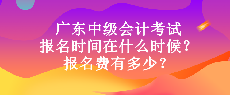 廣東中級(jí)會(huì)計(jì)考試報(bào)名時(shí)間在什么時(shí)候？報(bào)名費(fèi)有多少？