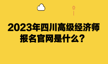 2023年四川高級經濟師報名官網是什么？