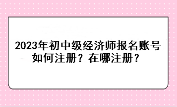 2023年初中級經濟師報名賬號如何注冊？在哪注冊？