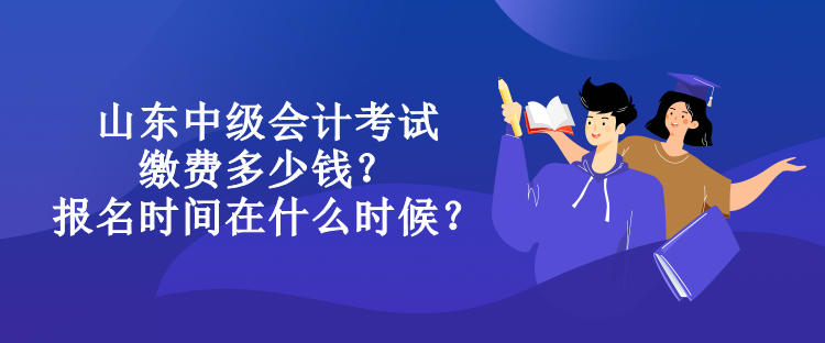山東中級會計考試繳費多少錢？報名時間在什么時候？