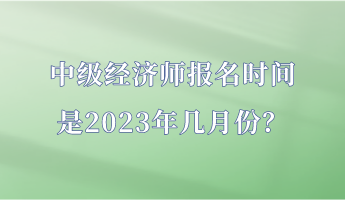 中級經濟師報名時間是2023年幾月份？