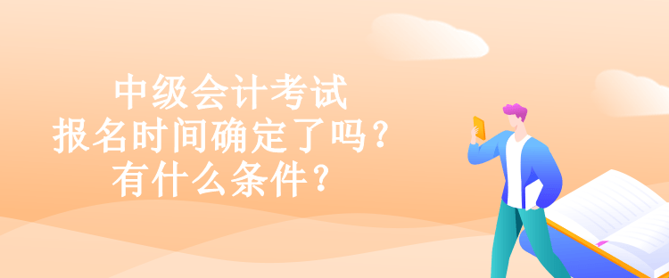 中級會計考試報名時間確定了嗎？有什么條件？