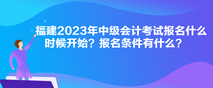 福建2023年中級(jí)會(huì)計(jì)考試報(bào)名什么時(shí)候開始？報(bào)名條件有什么？