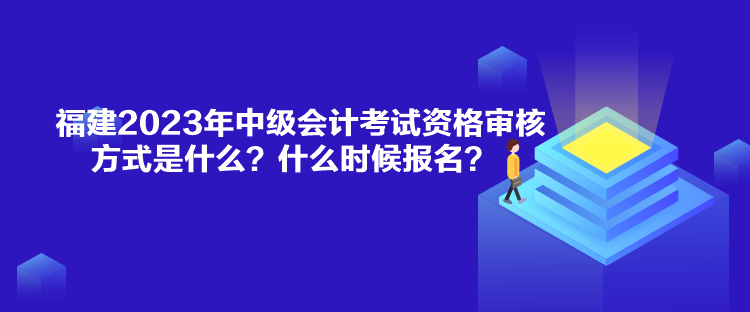 福建2023年中級會計考試資格審核方式是什么？什么時候報名？