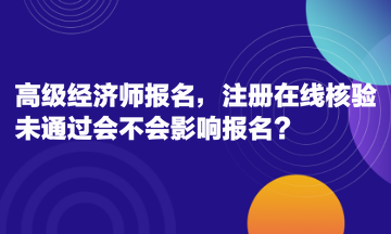 高級經濟師報名，注冊在線核驗未通過會不會影響報名？