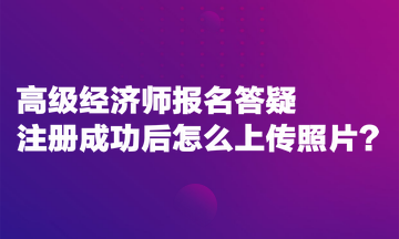 高級經濟師報名答疑：注冊成功后怎么上傳照片？