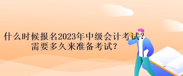 什么時(shí)候報(bào)名2023年中級(jí)會(huì)計(jì)考試？需要多久來(lái)準(zhǔn)備考試？