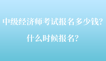 中級經濟師考試報名多少錢？什么時候報名？