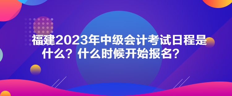 福建2023年中級會計考試日程是什么？什么時候開始報名？