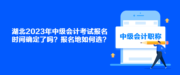 湖北2023年中級會計考試報名時間確定了嗎？報名地如何選？