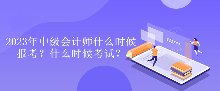2023年中級會計師什么時候報考？什么時候考試？