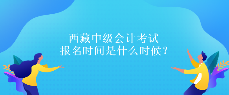 西藏中級會計(jì)考試報(bào)名時(shí)間是什么時(shí)候？報(bào)名條件是什么嗎？