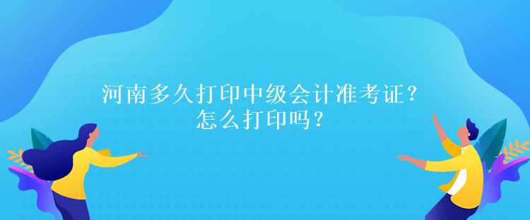 河南多久打印中級會計準考證？怎么打印嗎？