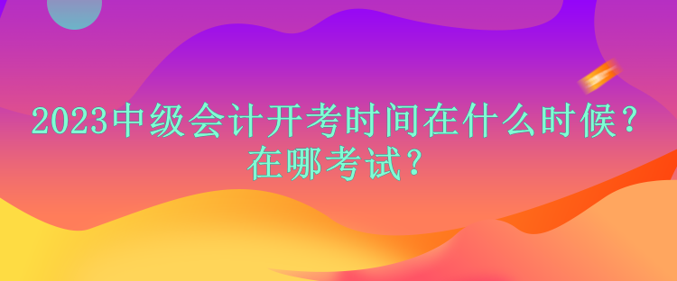 2023中級會計(jì)開考時(shí)間在什么時(shí)候？在哪考試？