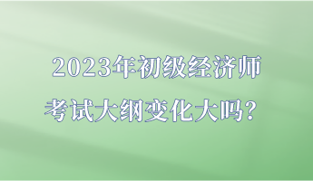 2023年初級經濟師考試大綱變化大嗎？