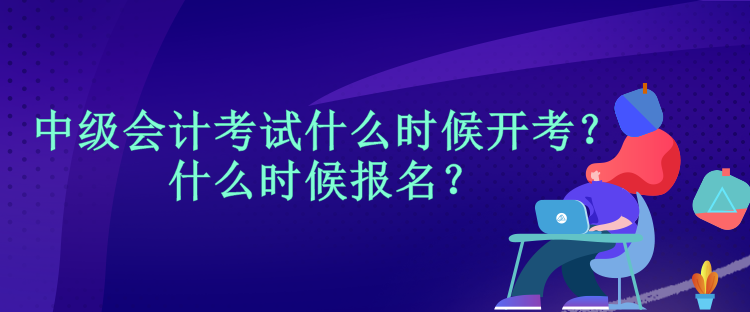 中級會計考試什么時候開考？什么時候報名？
