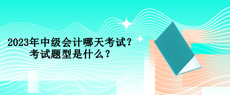 2023年中級會計哪天考試？考試題型是什么？