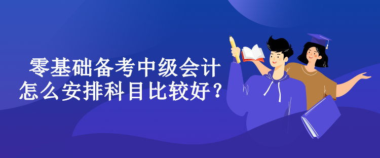 零基礎備考中級會計怎么安排科目比較好？