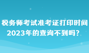 稅務師考試準考證打印時間2023年的查詢不到嗎？