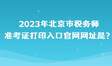 2023年北京市稅務師準考證打印入口官網網址是？