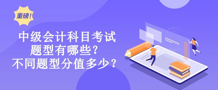 中級會計科目考試題型有哪些？不同題型分值多少？