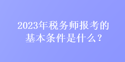2023年稅務師報考的基本條件是什么？