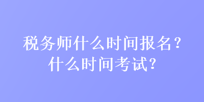 稅務師什么時間報名？什么時間考試？