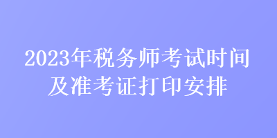 2023年稅務師考試時間及準考證打印安排