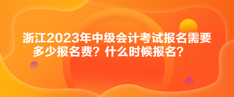 浙江2023年中級會計考試報名需要多少報名費？什么時候報名？