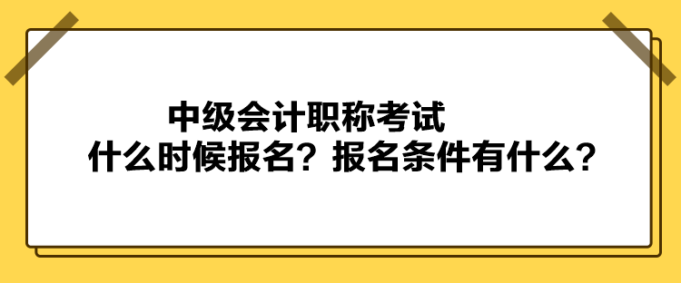 中級會計職稱考試什么時候報名？報名條件有什么？