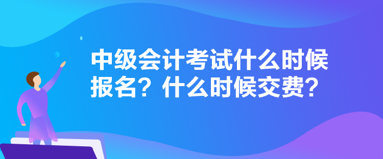 中級會計考試什么時候報名？什么時候交費？