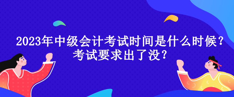 2023年中級會計考試時間是什么時候？考試要求出了沒？