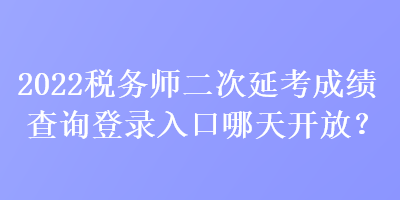 2022稅務師二次延考成績查詢登錄入口哪天開放？