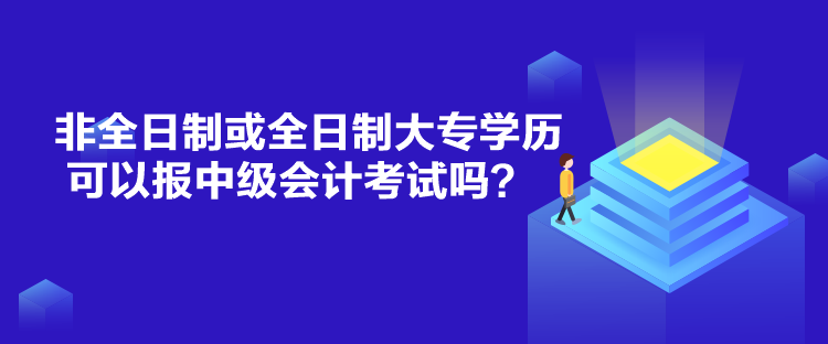 非全日制或全日制大專學(xué)歷可以報(bào)中級(jí)會(huì)計(jì)考試嗎？