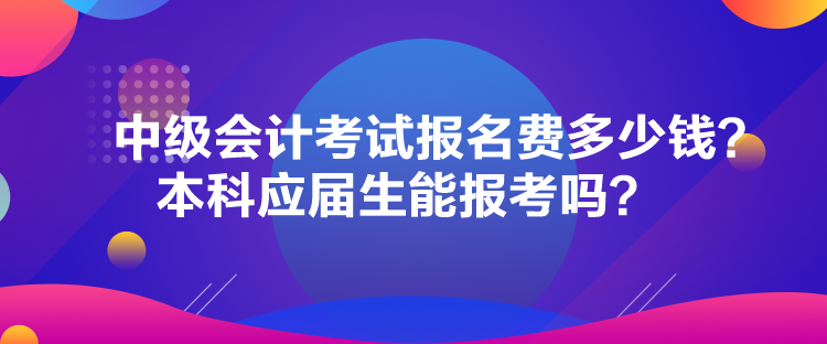 中級會計考試報名費多少錢？本科應屆生能報考嗎？
