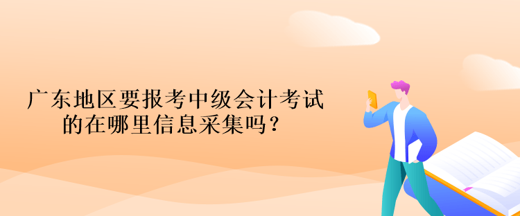 廣東地區要報考中級會計考試的在哪里信息采集嗎？