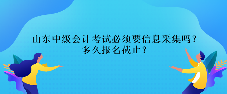 山東中級會計考試必須要信息采集嗎？多久報名截止？