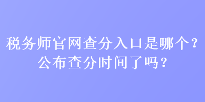 稅務師官網查分入口是哪個？公布查分時間了嗎？
