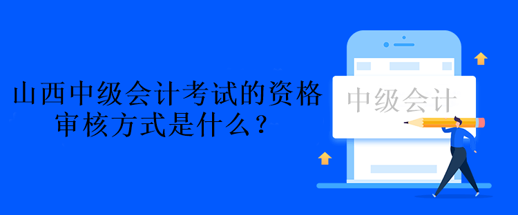 山西中級會計考試的資格審核方式是什么？資格后審