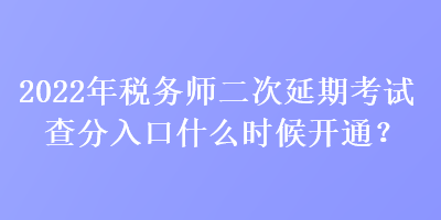 2022年稅務師二次延期考試查分入口什么時候開通？