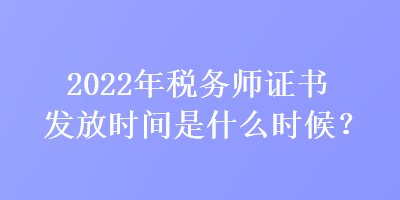 2022年稅務師證書發放時間是什么時候？