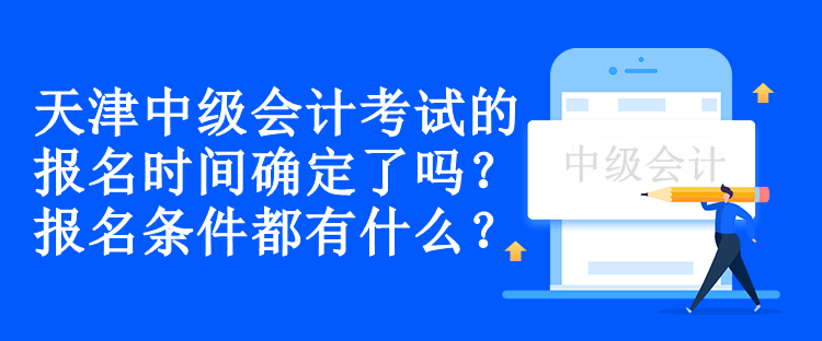 天津中級會計考試的報名時間確定了嗎？報名條件都有什么？